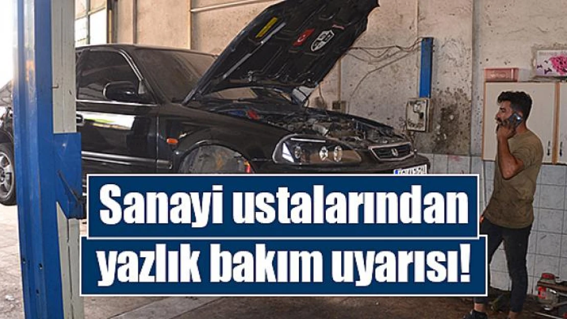 Sanayi ustalarından yazlık bakım uyarısı