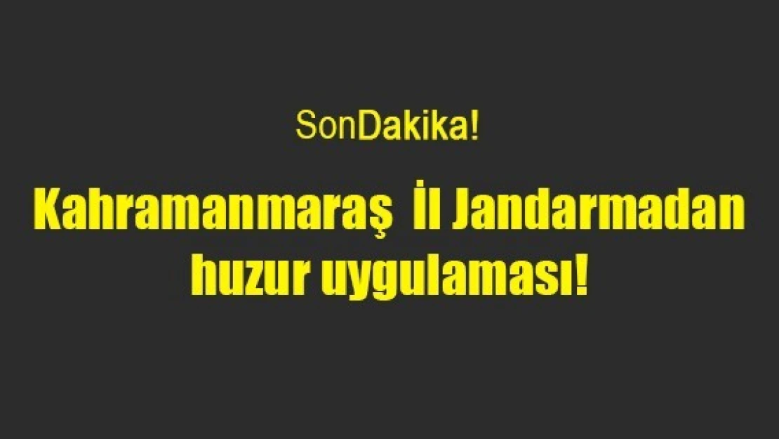 Kahramanmaraş İl Jandarmadan huzur uygulaması!