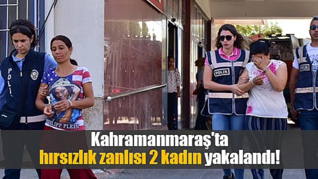 Kahramanmaraş'ta hırsızlık zanlısı 2 kadın yakalandı!