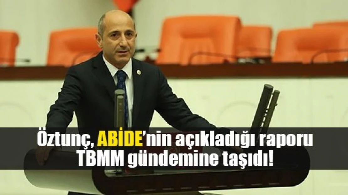 Öztunç, ABİDE'nin açıkladığı raporu TBMM gündemine taşıdı!