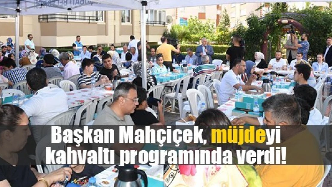 Başkan Mahçiçek, müjdeyi kahvaltı programında verdi!