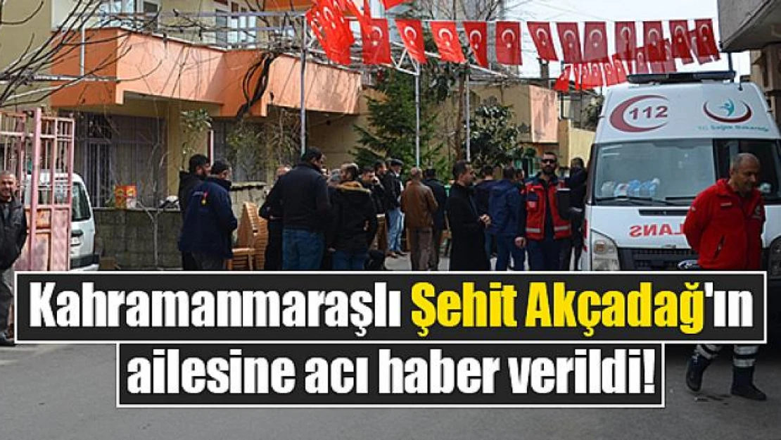 Kahramanmaraşlı Şehit Akçadağ'ın ailesine acı haber verildi!