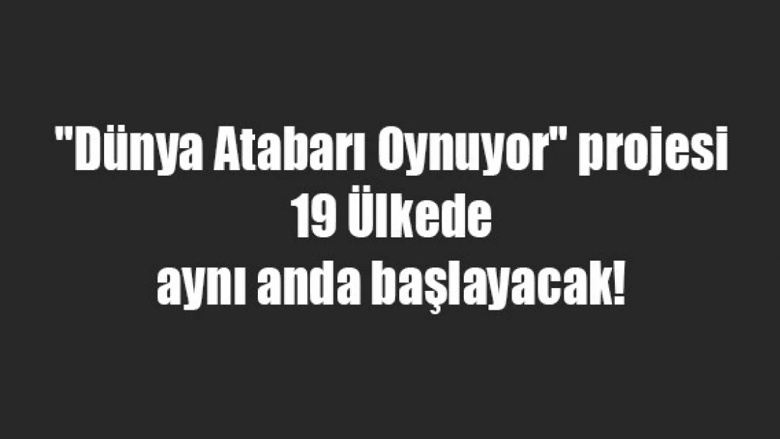 'Dünya Atabarı Oynuyor' projesi 19 Ülkede aynı anda başlayacak!