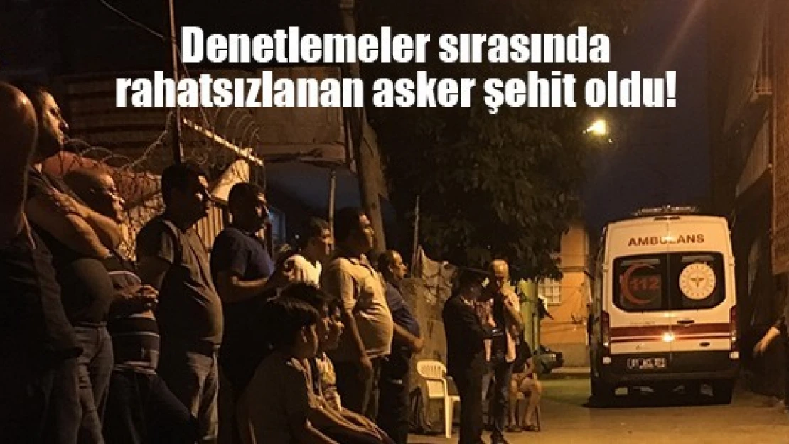 Denetlemeler sırasında rahatsızlanan asker şehit oldu!