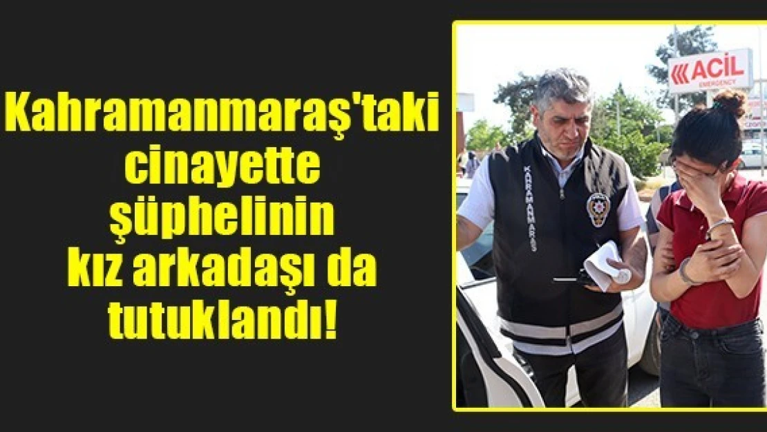 Kahramanmaraş'taki cinayette şüphelinin kız arkadaşı da tutuklandı!