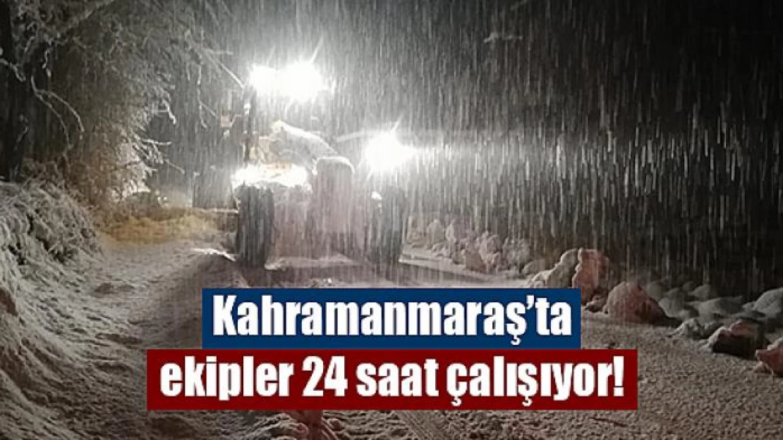 Kahramanmaraş'ta ekipler 24 saat çalışıyor!