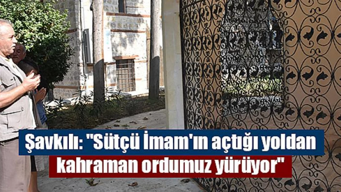 Şavkılı: 'Sütçü İmam'ın açtığı yoldan kahraman ordumuz yürüyor'