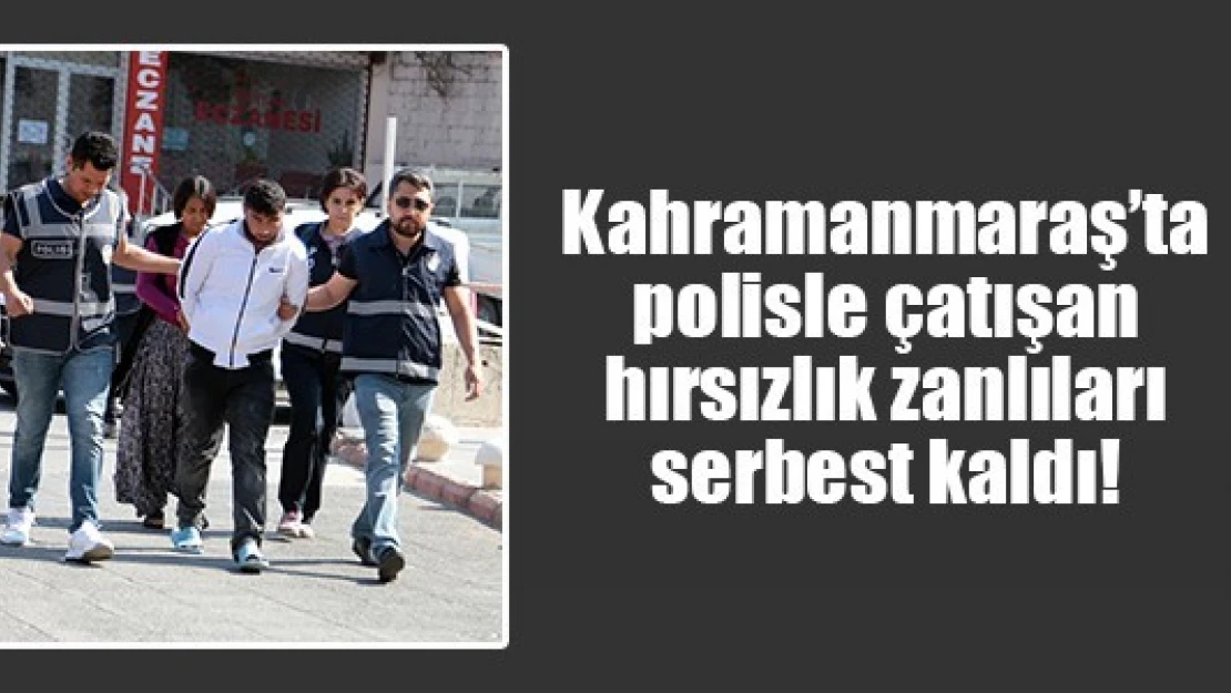 Kahramanmaraş'ta polisle çatışan hırsızlık zanlıları serbest kaldı!