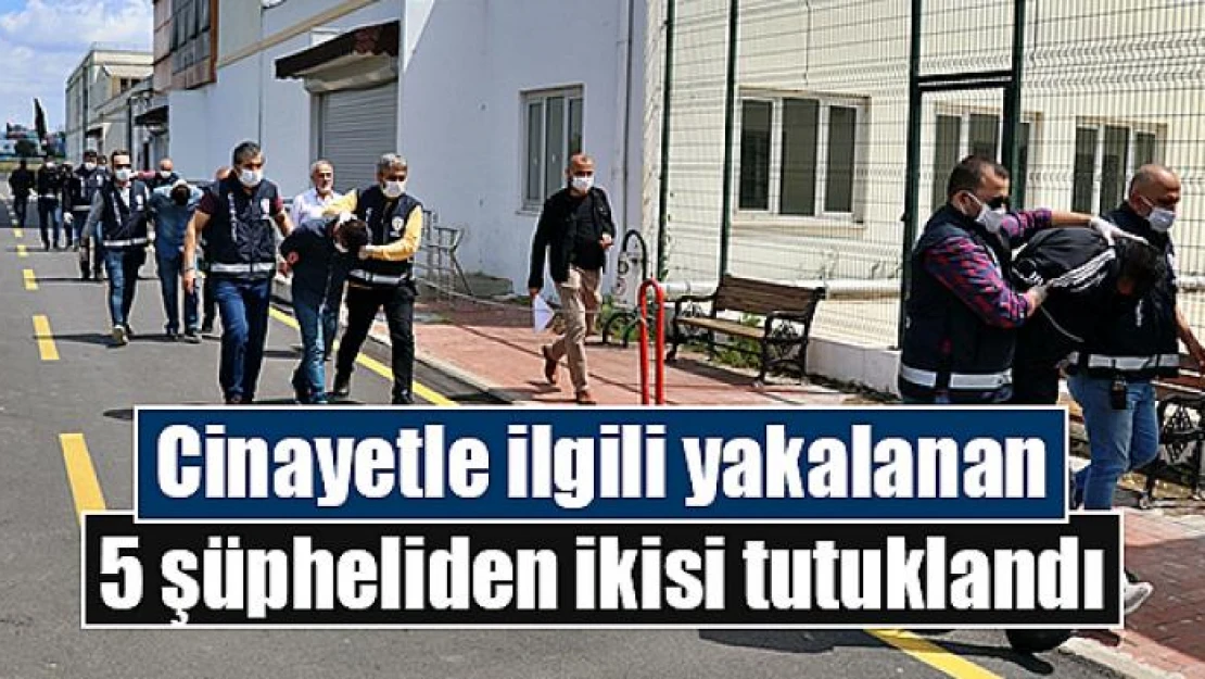 Cinayetle ilgili yakalanan 5 şüpheliden ikisi tutuklandı