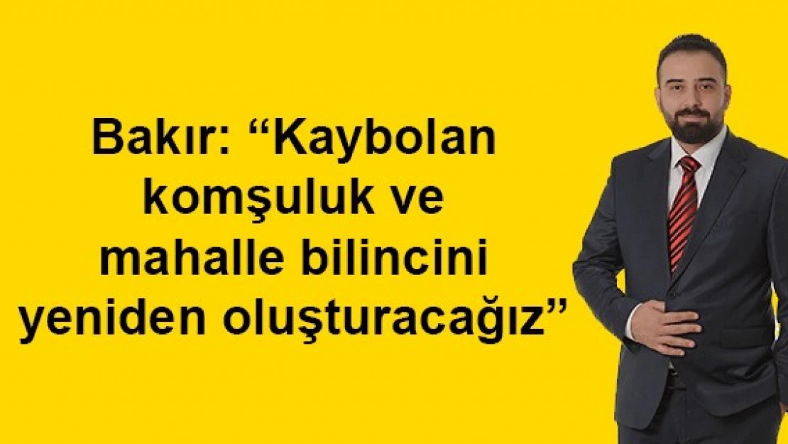 Bakır: 'Kaybolan komşuluk ve mahalle bilincini yeniden oluşturacağız'