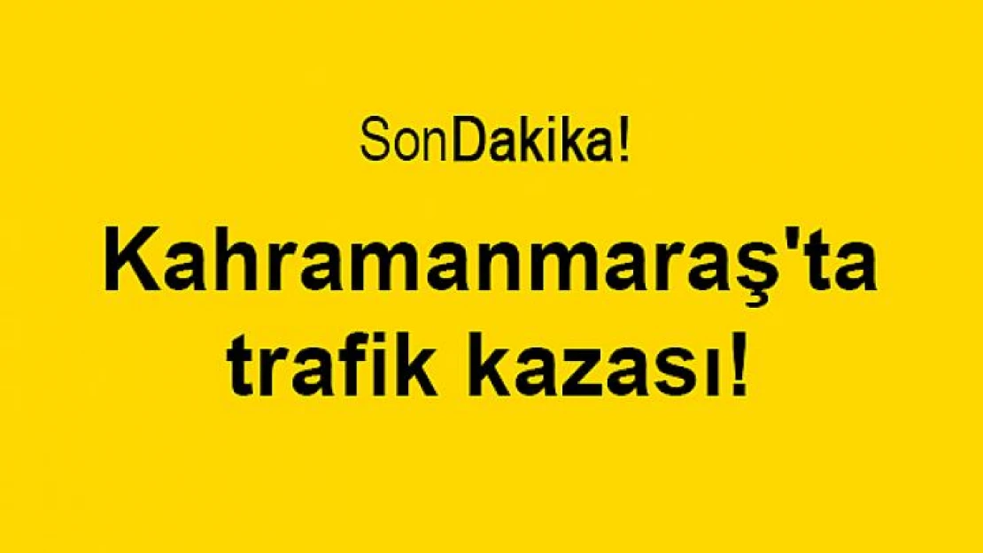 Kahramanmaraş'ta trafik kazası!