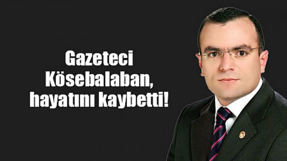 Gazeteci Kösebalaban, hayatını kaybetti!