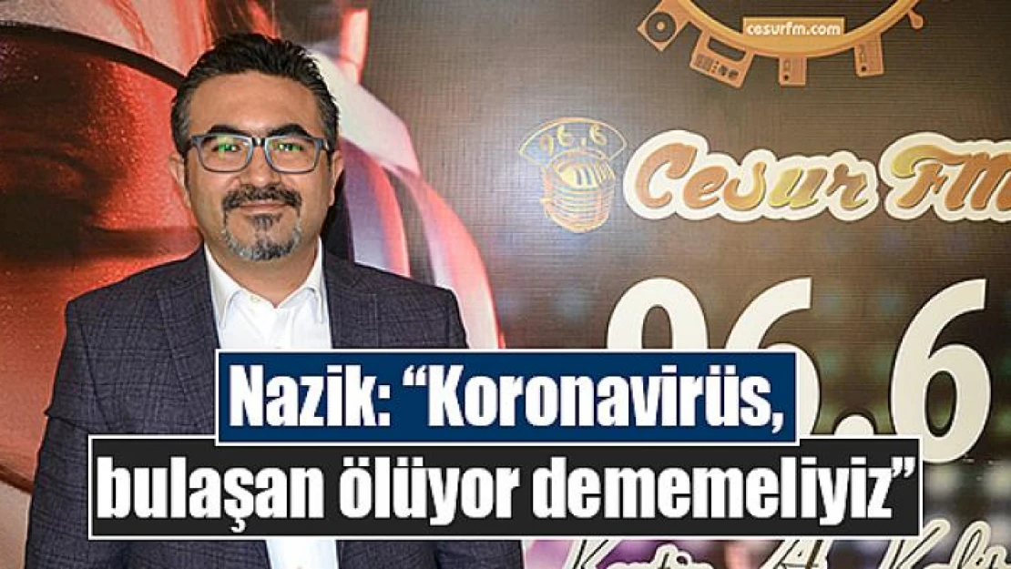 Nazik: 'Koronavirüs, bulaşan ölüyor dememeliyiz'