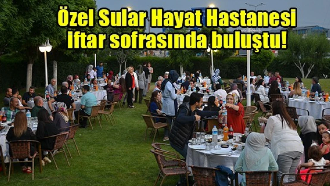 Özel Sular Hayat Hastanesi iftar sofrasında buluştu!