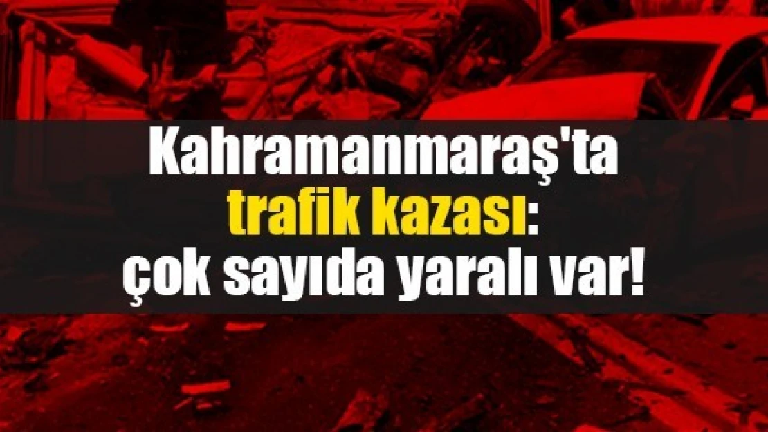 Kahramanmaraş'ta trafik kazası: çok sayıda yaralı var!