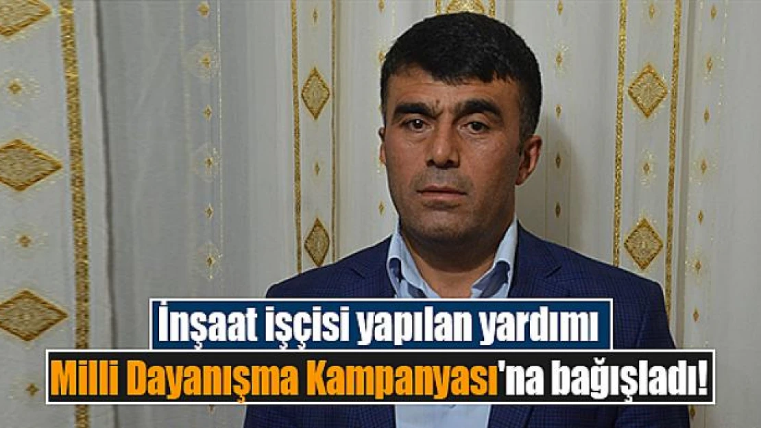 İnşaat işçisi yapılan yardımı Milli Dayanışma Kampanyası'na bağışladı!