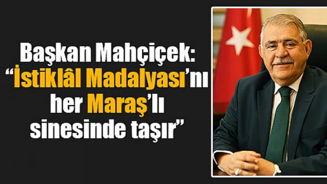 Başkan Mahçiçek: 'İstiklâl Madalyası'nı her Maraş'lı sinesinde taşır'