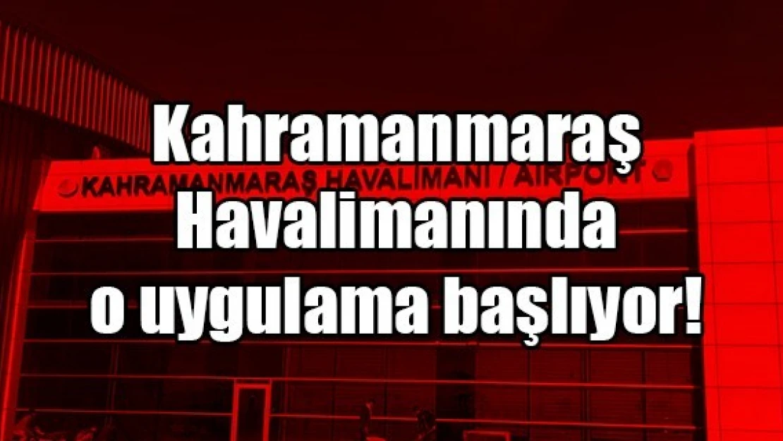 Kahramanmaraş Havalimanında o uygulama başlıyor!