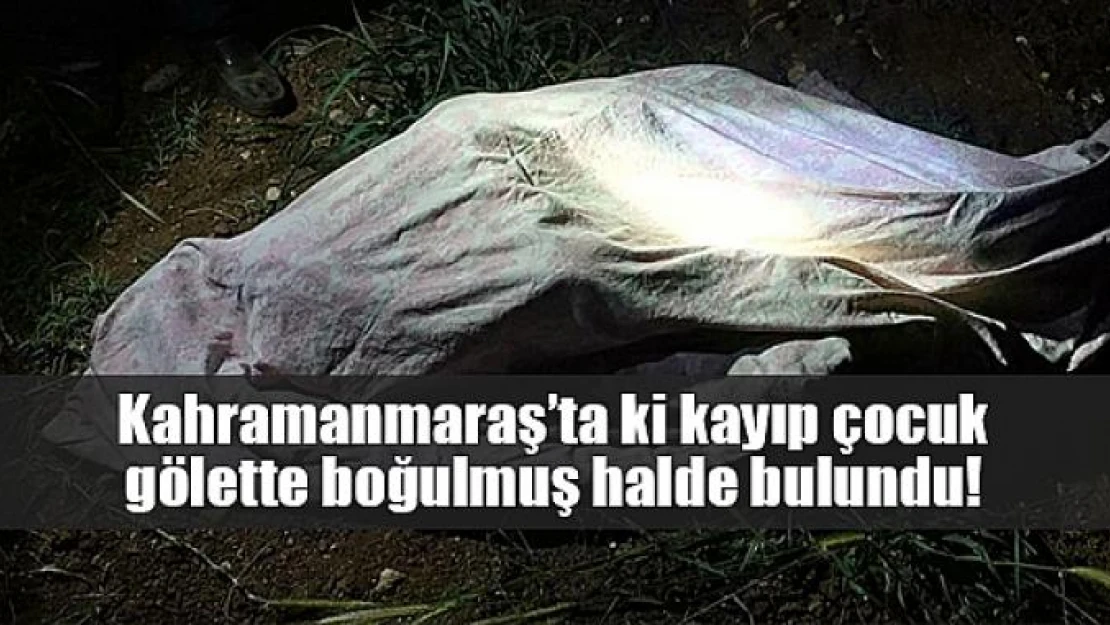 Kahramanmaraş'ta ki kayıp çocuk gölette boğulmuş halde bulundu!