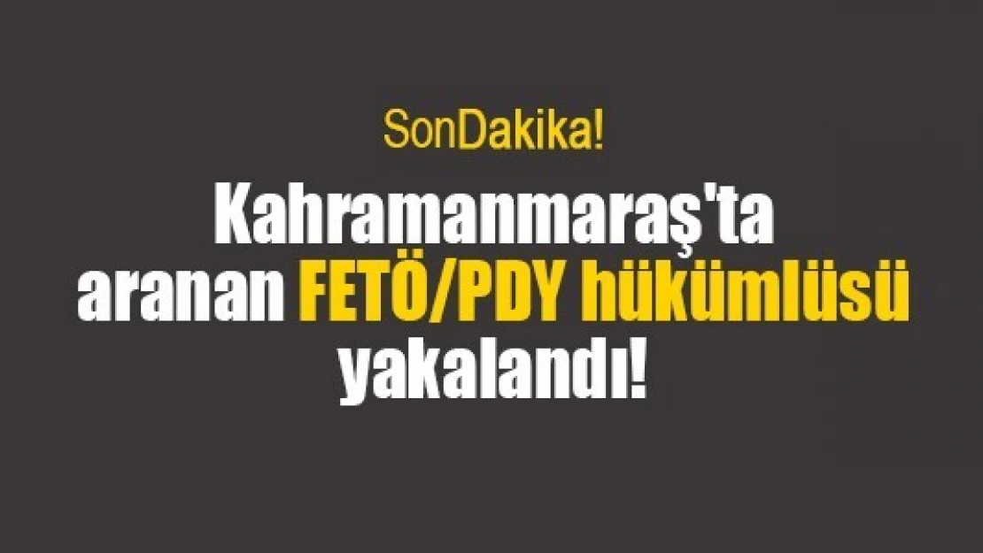 Kahramanmaraş'ta aranan FETÖ/PDY hükümlüsü yakalandı!