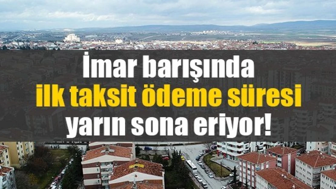 İmar barışında ilk taksit ödeme süresi yarın sona eriyor!