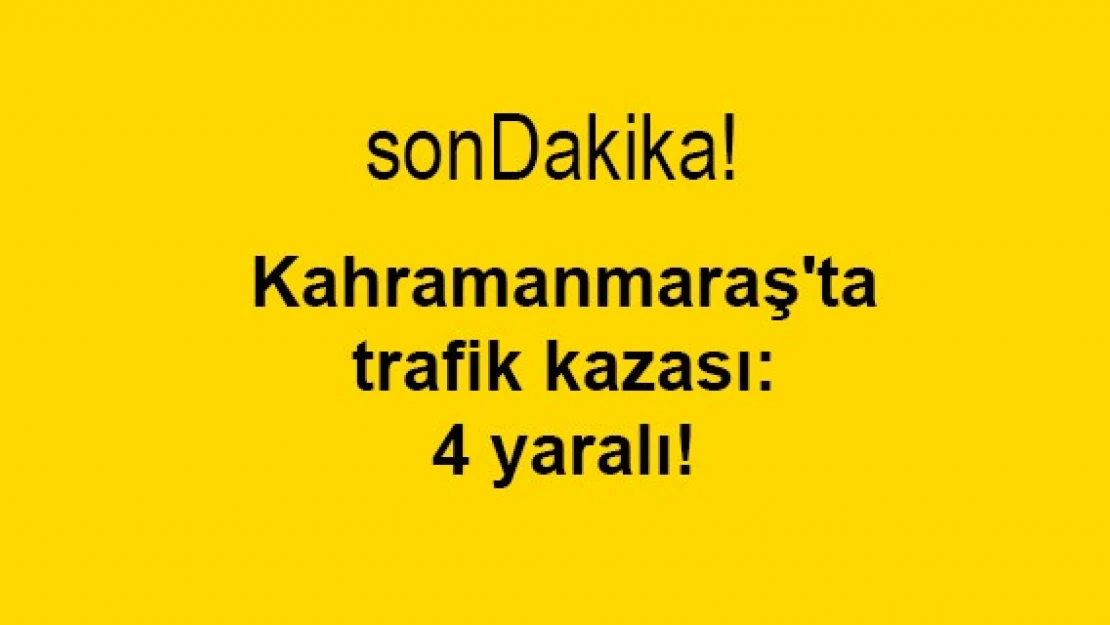 Kahramanmaraş'ta trafik kazası: 4 yaralı!