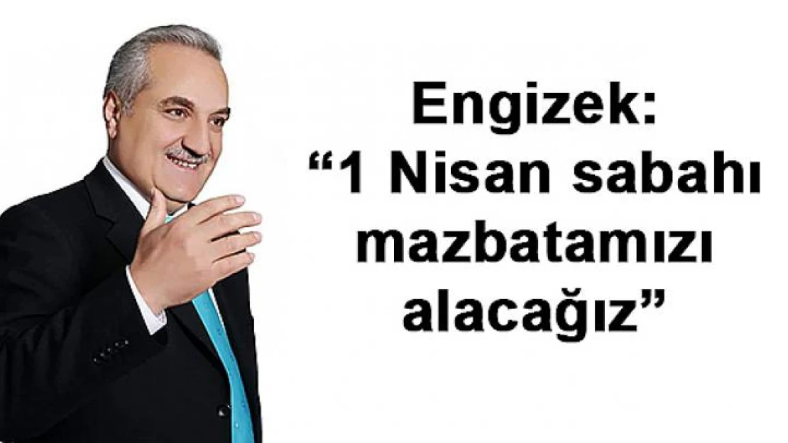 Engizek: '1 Nisan sabahı mazbatamızı alacağız'