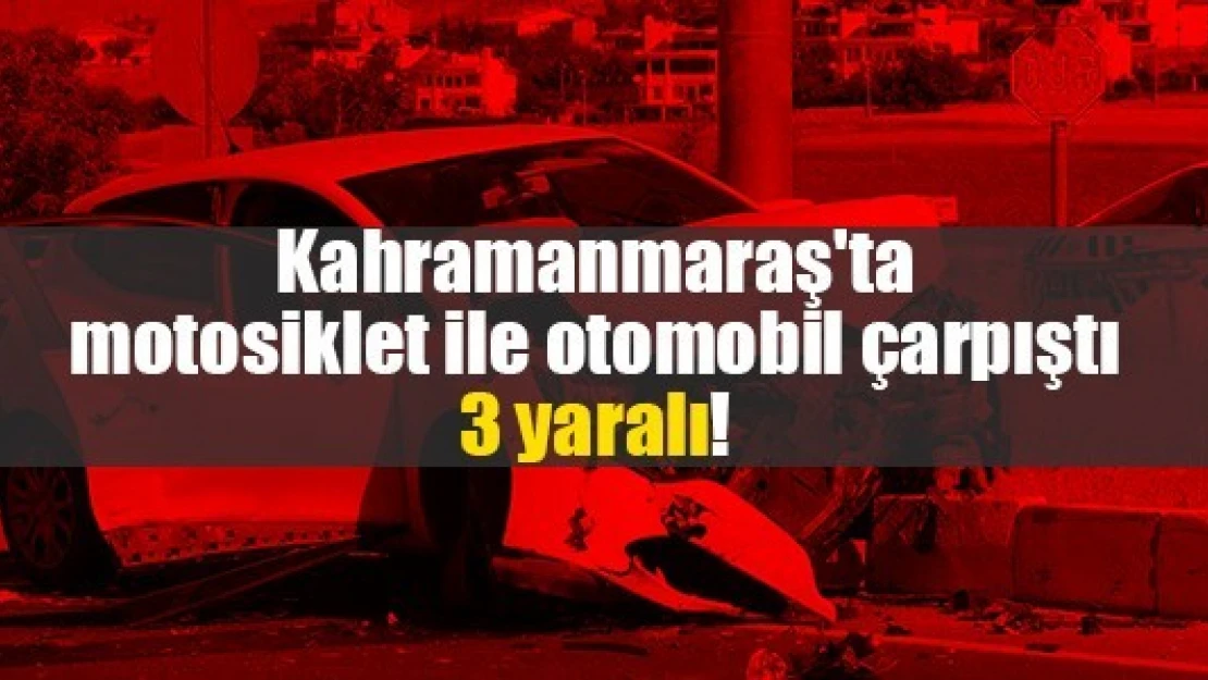 Kahramanmaraş'ta motosiklet ile otomobil çarpıştı: 3 yaralı!