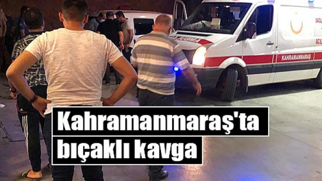 Kahramanmaraş'ta bıçaklı kavga