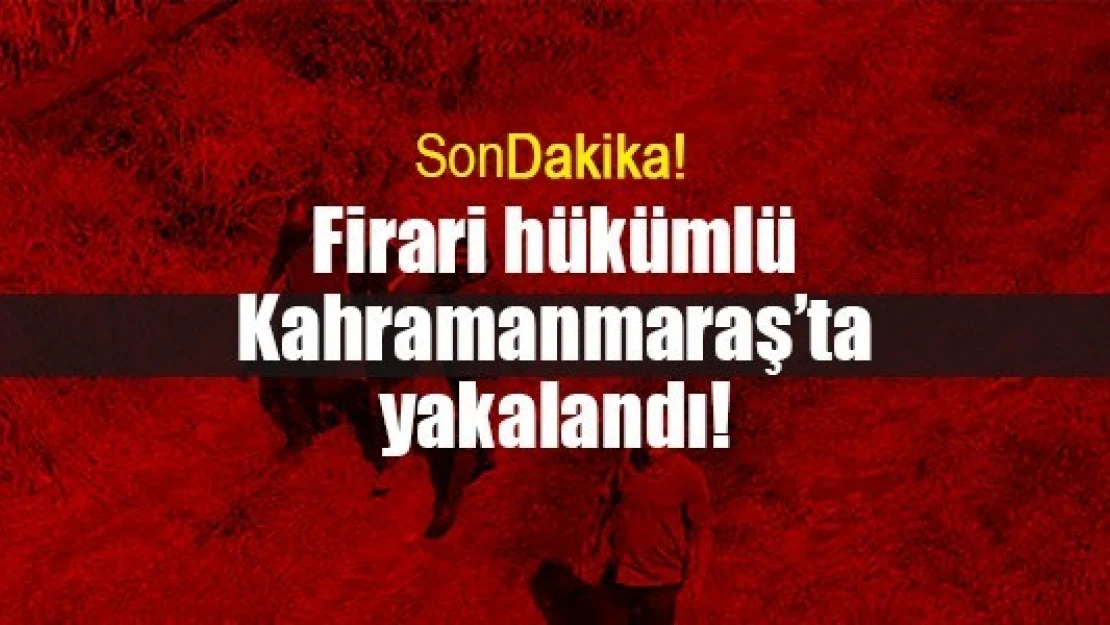 Firari hükümlü Kahramanmaraş'ta yakalandı!