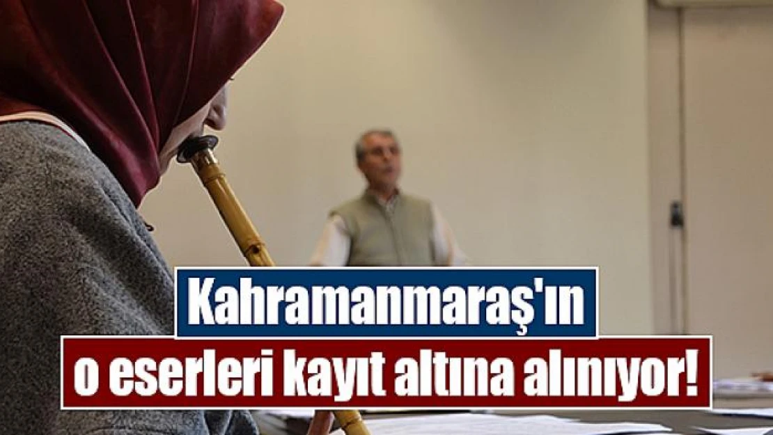 Kahramanmaraş'ın o eserleri kayıt altına alınıyor!