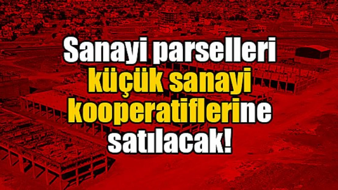 Sanayi parselleri küçük sanayi kooperatiflerine satılacak!