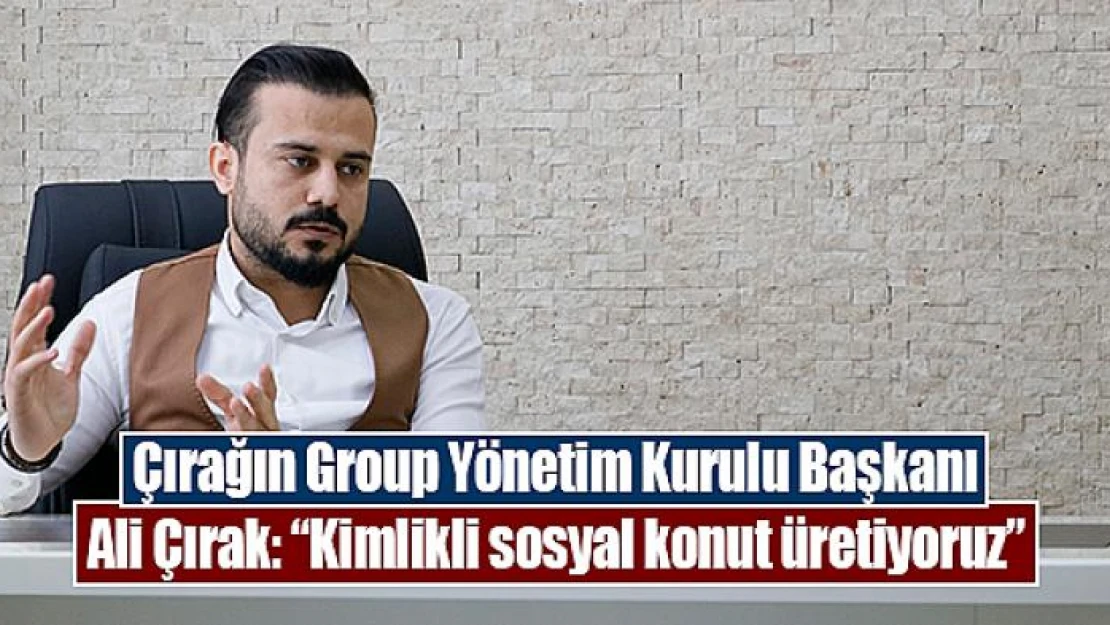 Çırağın Group Yönetim Kurulu Başkanı Ali Çırak, 'Kimlikli sosyal konut üretiyoruz'