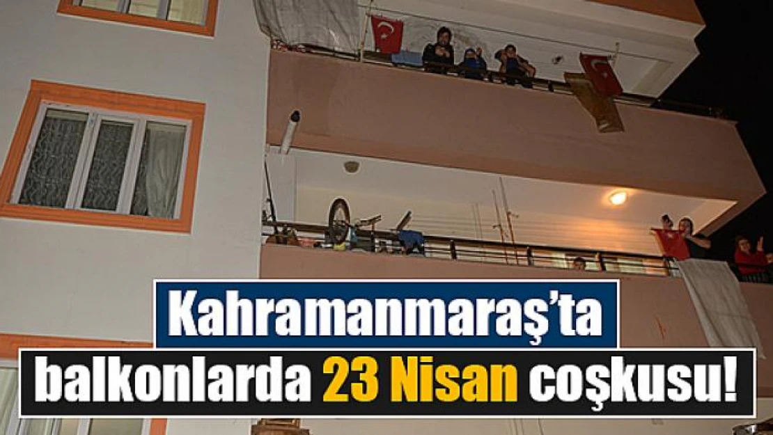 Kahramanmaraş'ta balkonlarda 23 Nisan coşkusu!