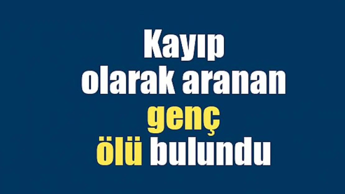 Kayıp olarak aranan genç ölü bulundu