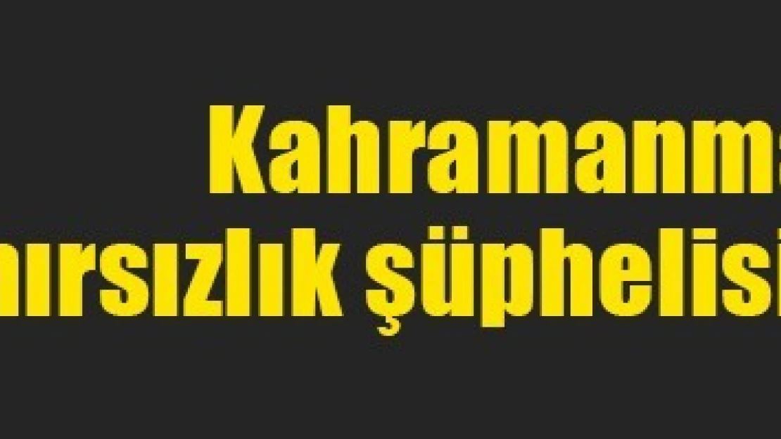 Kahramanmaraş'ta hırsızlık şüphelisi tutuklandı!