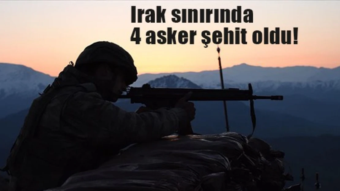 Irak sınırında 4 asker şehit oldu