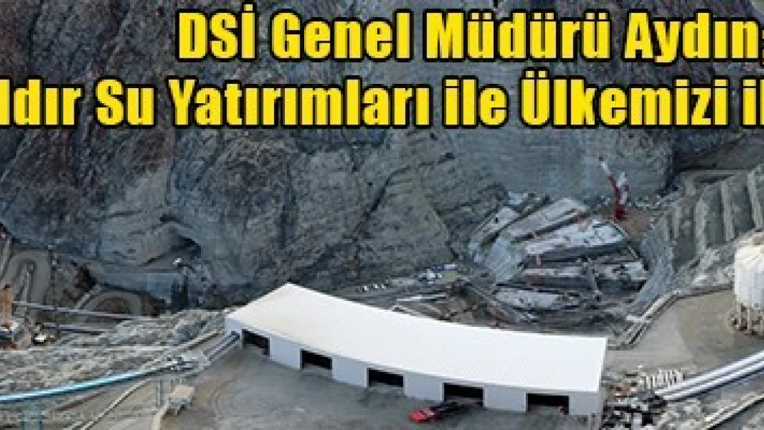 DSİ Genel Müdürü Aydın  '65 yıldır Su Yatırımları ile Ülkemizi ihya ediyoruz!'