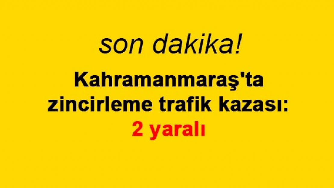 Kahramanmaraş'ta zincirleme trafik kazası: 2 yaralı