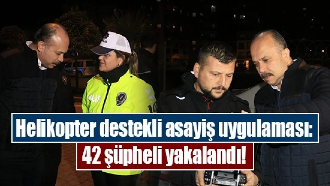 Helikopter destekli asayiş uygulaması: 42 şüpheli yakalandı!