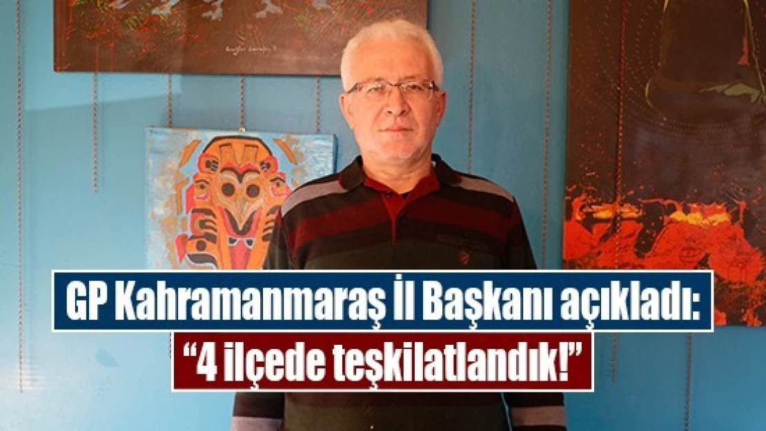 GP Kahramanmaraş İl Başkanı açıkladı: '4 ilçede teşkilatlandık!'