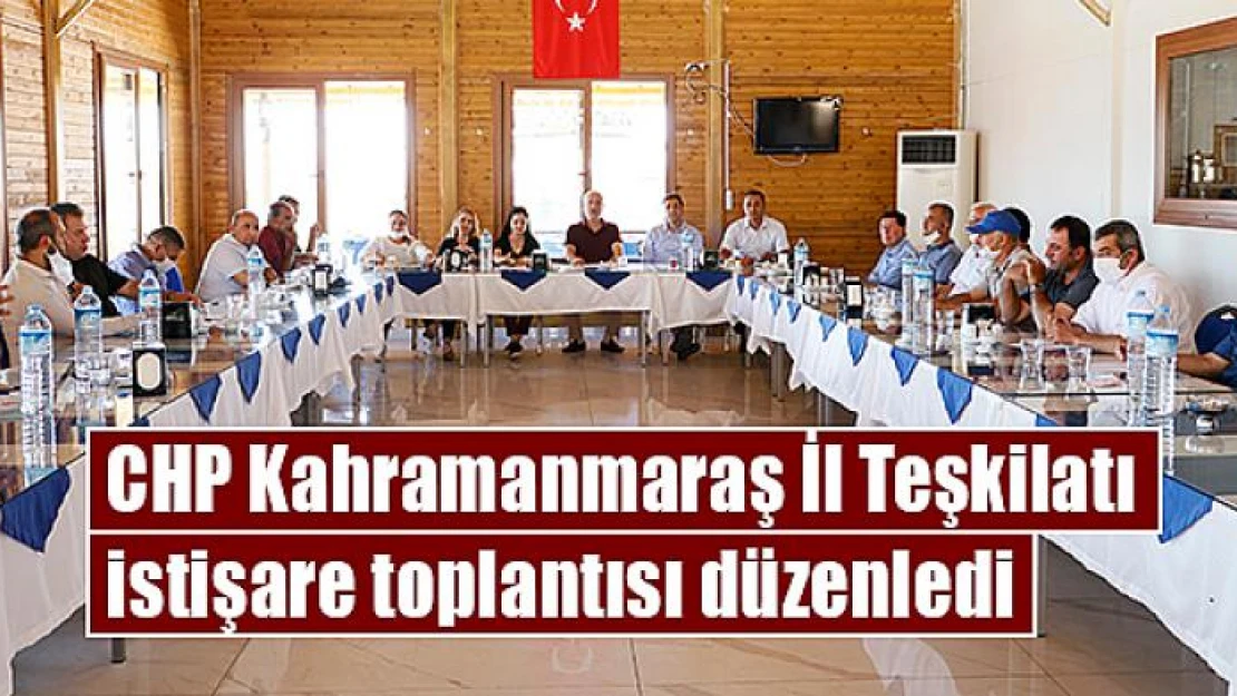 CHP Kahramanmaraş İl Teşkilatı istişare toplantısı düzenledi