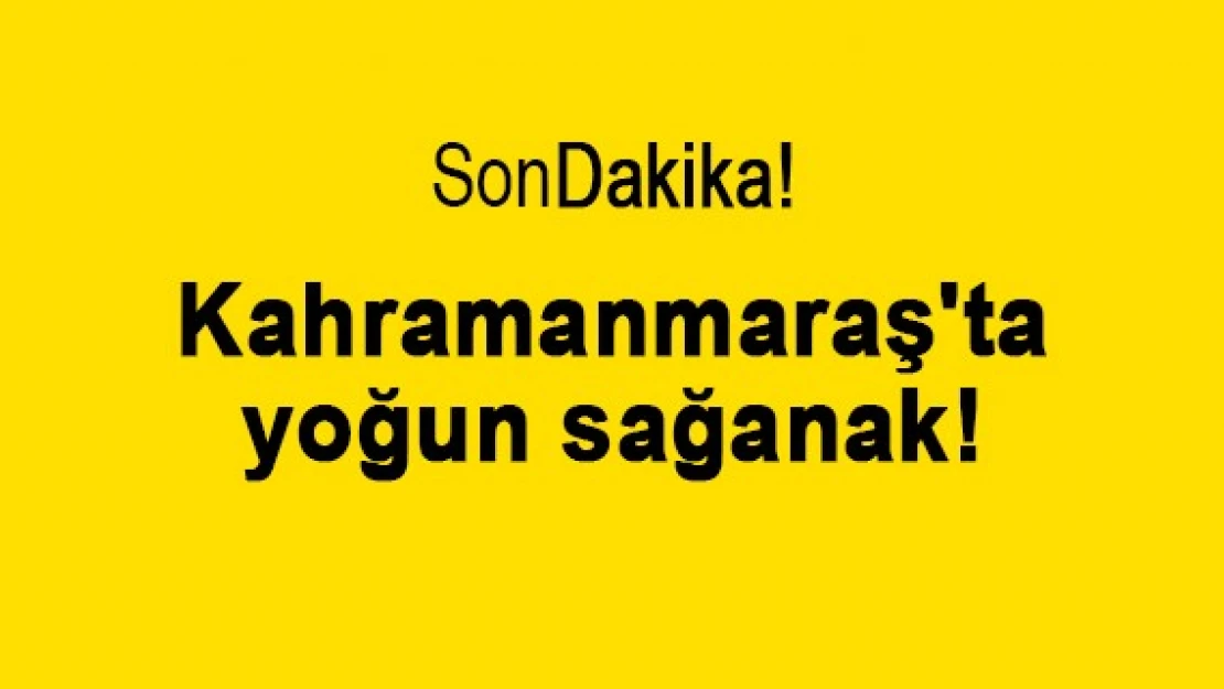 Kahramanmaraş'ta yoğun sağanak!