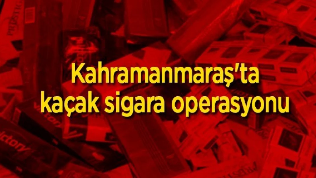 Kahramanmaraş'ta kaçak sigara operasyonu