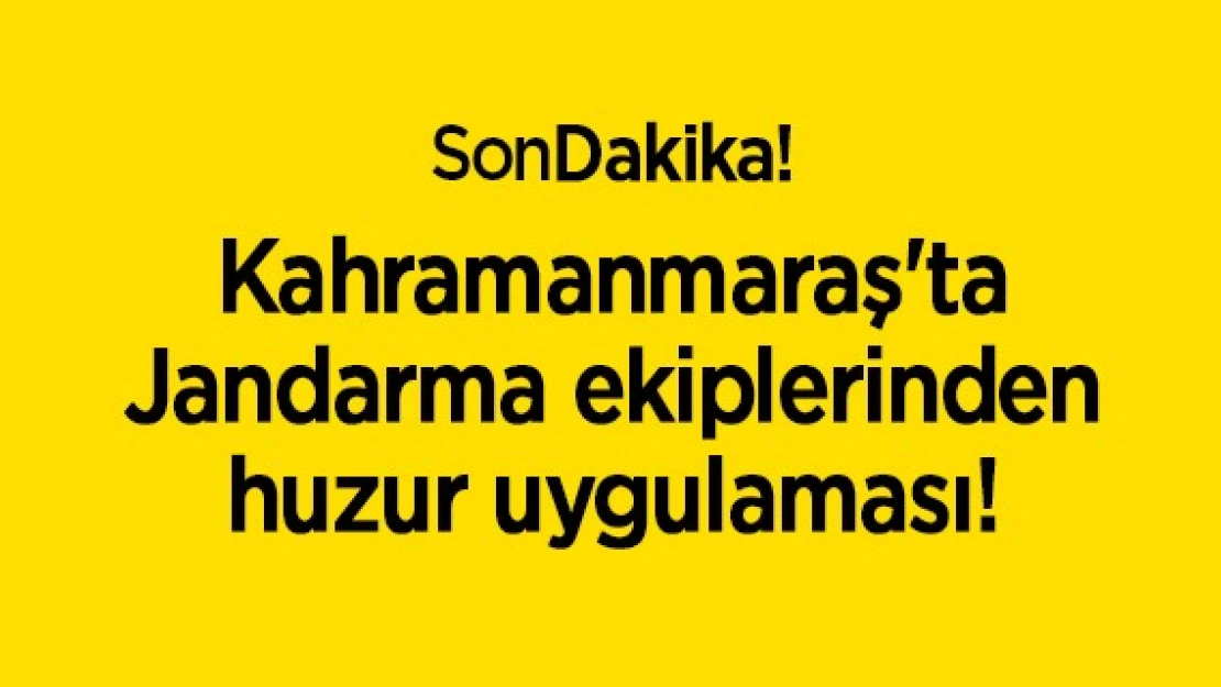 Kahramanmaraş'ta Jandarma ekiplerinden huzur uygulaması!