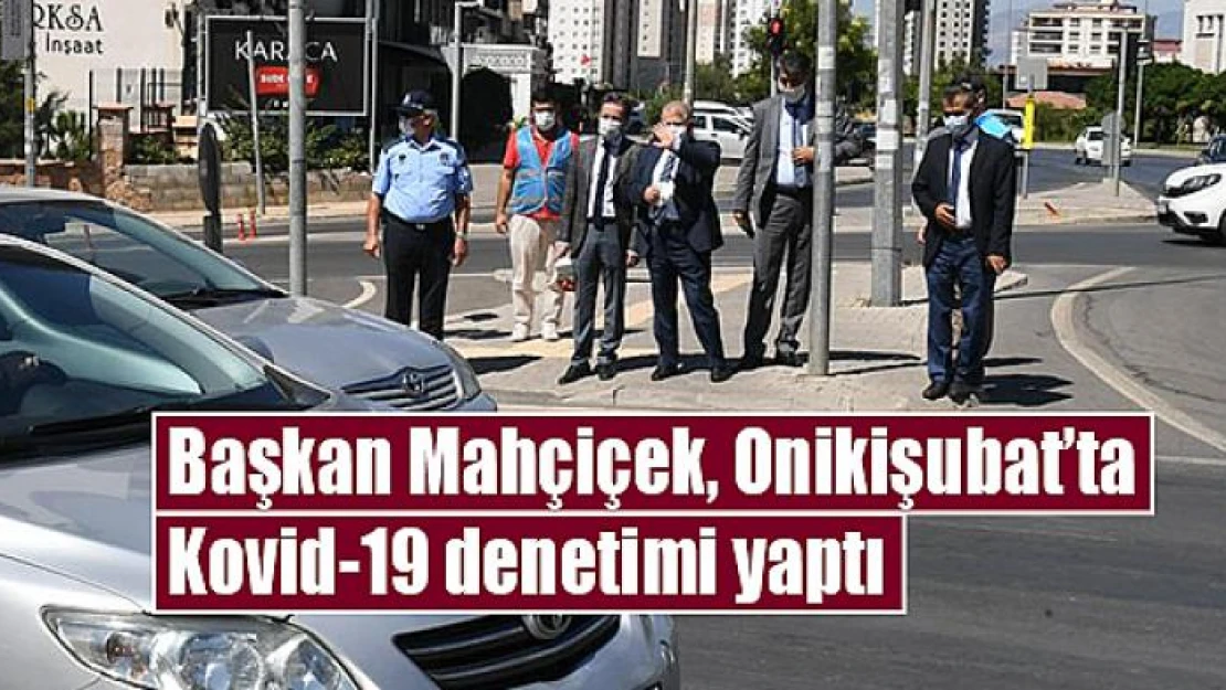 Başkan Mahçiçek, Onikişubat'ta Kovid-19 denetimi yaptı