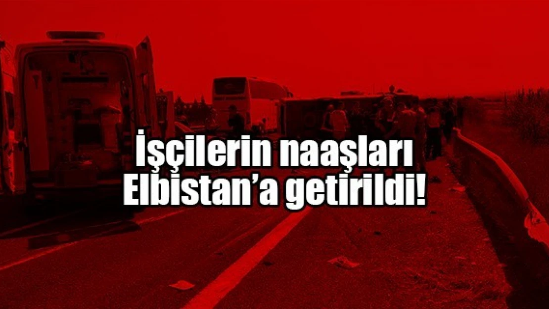 İşçilerin naaşları Elbistan'a getirildi!