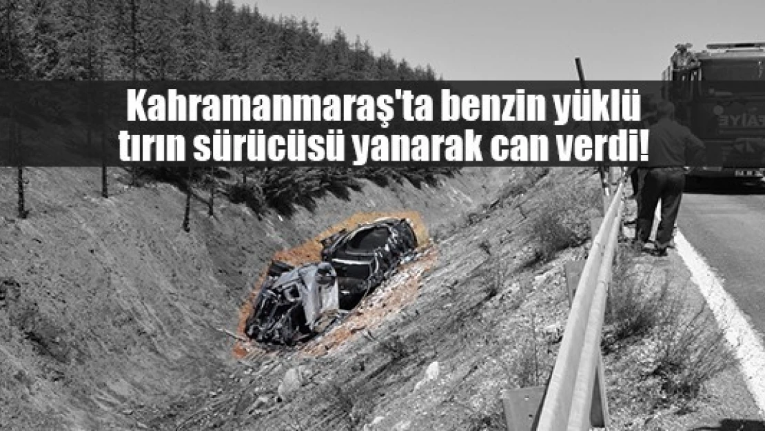 Kahramanmaraş'ta benzin yüklü tırın sürücüsü yanarak can verdi!