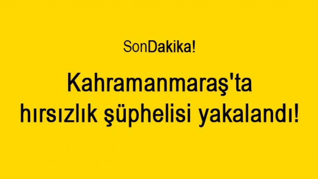 Kahramanmaraş'ta hırsızlık şüphelisi yakalandı!