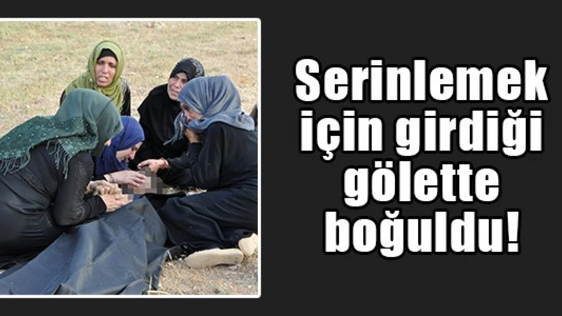 Serinlemek için girdiği gölette boğuldu!